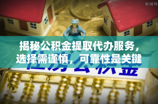 三角揭秘公积金提取代办服务，选择需谨慎，可靠性是关键