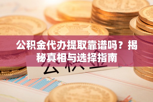 三角公积金代办提取靠谱吗？揭秘真相与选择指南