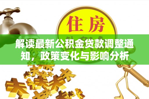 三角解读最新公积金贷款调整通知，政策变化与影响分析