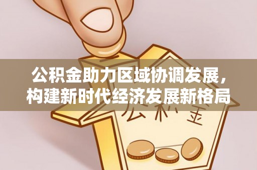 三角公积金助力区域协调发展，构建新时代经济发展新格局