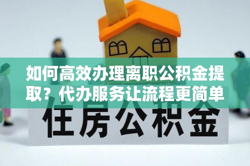 三角如何高效办理离职公积金提取？代办服务让流程更简单
