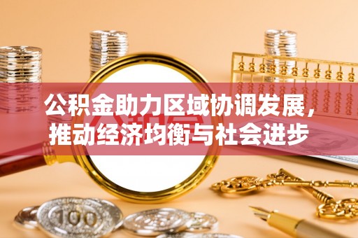 三角公积金助力区域协调发展，推动经济均衡与社会进步