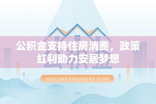 三角公积金支持住房消费，政策红利助力安居梦想