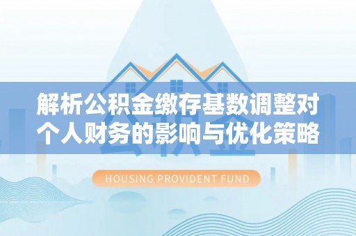 三角解析公积金缴存基数调整对个人财务的影响与优化策略