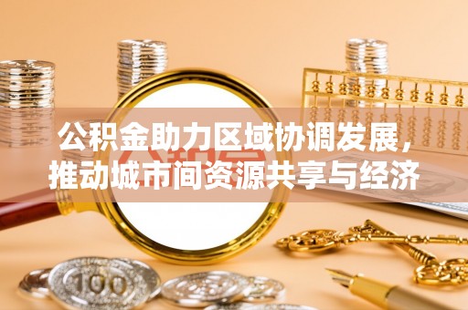 三角公积金助力区域协调发展，推动城市间资源共享与经济均衡发展