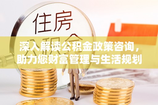 三角深入解读公积金政策咨询，助力您财富管理与生活规划