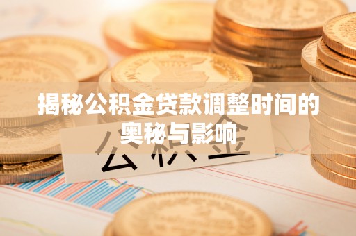 三角揭秘公积金贷款调整时间的奥秘与影响