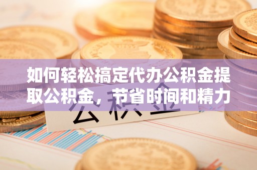 三角如何轻松搞定代办公积金提取公积金，节省时间和精力的秘密武器