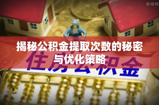 三角揭秘公积金提取次数的秘密与优化策略