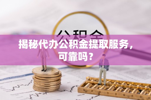 三角揭秘代办公积金提取服务，可靠吗？