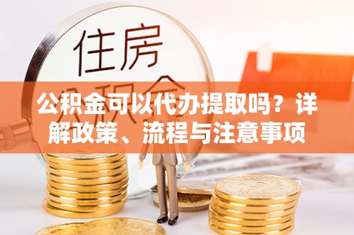 三角公积金可以代办提取吗？详解政策、流程与注意事项
