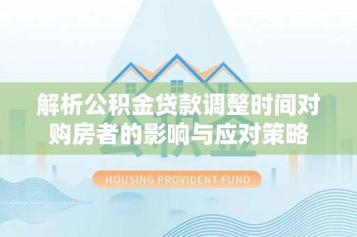三角解析公积金贷款调整时间对购房者的影响与应对策略