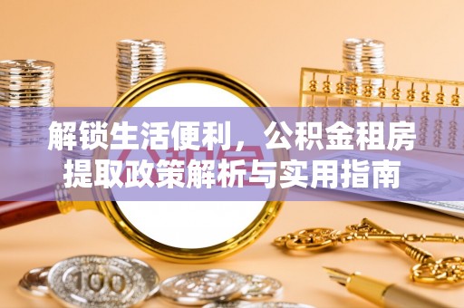 三角解锁生活便利，公积金租房提取政策解析与实用指南