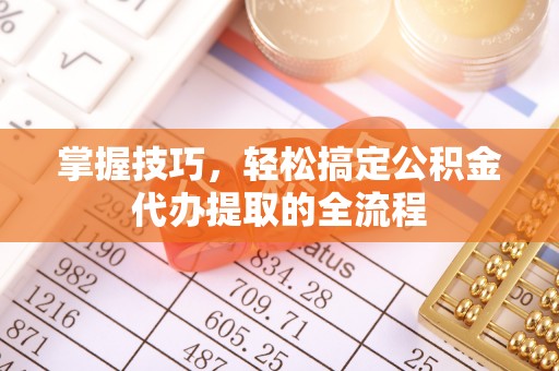 三角掌握技巧，轻松搞定公积金代办提取的全流程