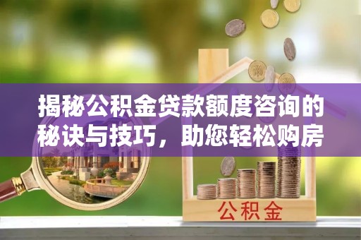 三角揭秘公积金贷款额度咨询的秘诀与技巧，助您轻松购房！