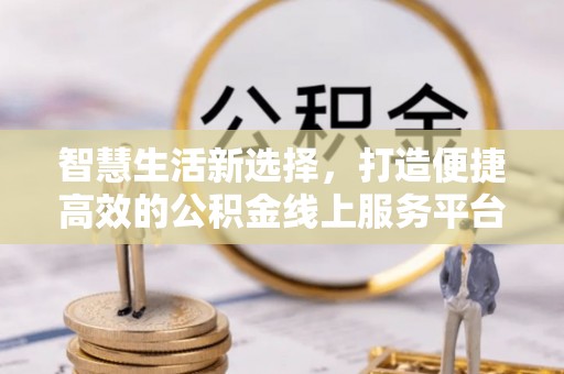 三角智慧生活新选择，打造便捷高效的公积金线上服务平台