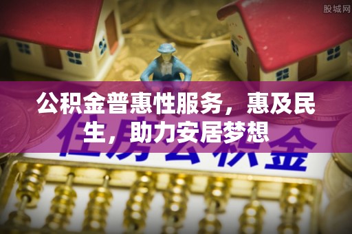 三角公积金普惠性服务，惠及民生，助力安居梦想