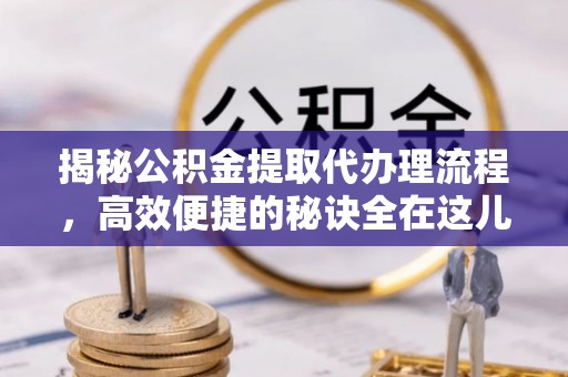 三角揭秘公积金提取代办理流程，高效便捷的秘诀全在这儿