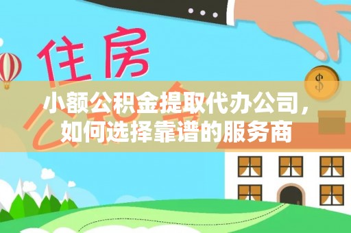 三角小额公积金提取代办公司，如何选择靠谱的服务商