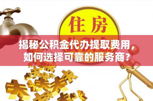 三角揭秘公积金代办提取费用，如何选择可靠的服务商？