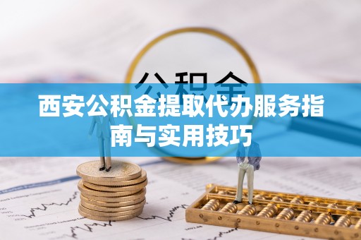 三角西安公积金提取代办服务指南与实用技巧