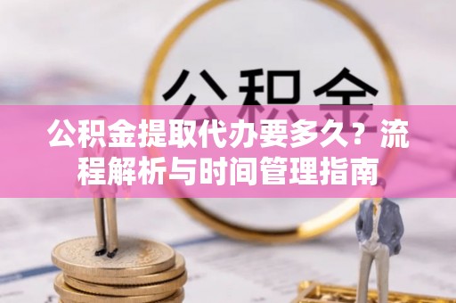 三角公积金提取代办要多久？流程解析与时间管理指南