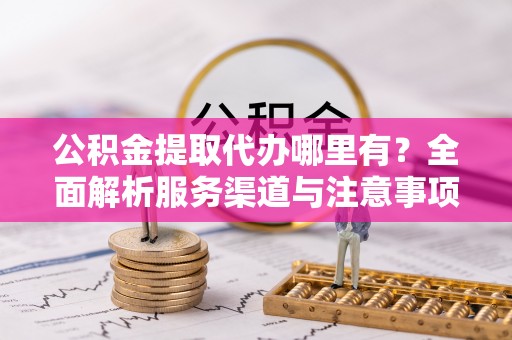 三角公积金提取代办哪里有？全面解析服务渠道与注意事项
