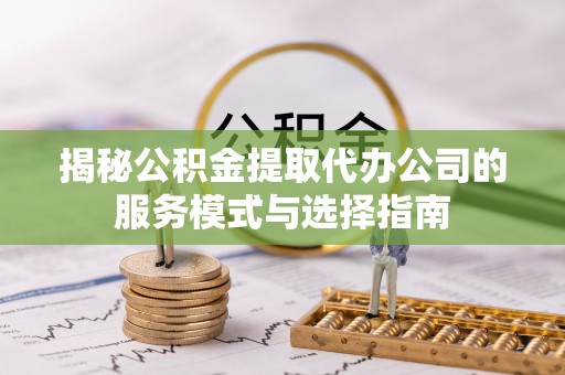 三角揭秘公积金提取代办公司的服务模式与选择指南