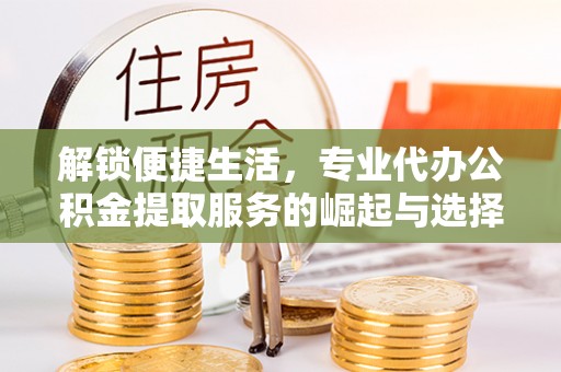 三角解锁便捷生活，专业代办公积金提取服务的崛起与选择