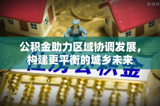 三角公积金助力区域协调发展，构建更平衡的城乡未来