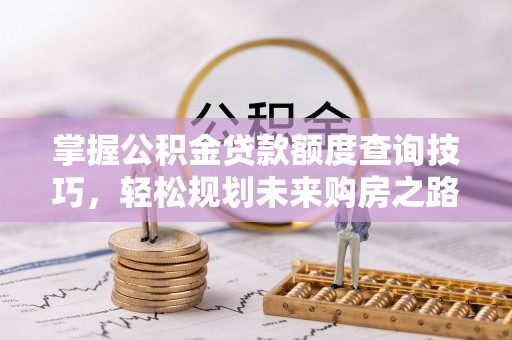 三角掌握公积金贷款额度查询技巧，轻松规划未来购房之路