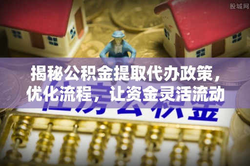 三角揭秘公积金提取代办政策，优化流程，让资金灵活流动