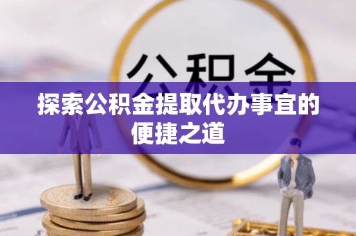三角探索公积金提取代办事宜的便捷之道