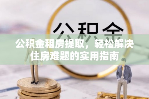 三角公积金租房提取，轻松解决住房难题的实用指南