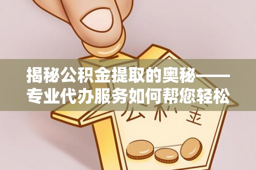 三角揭秘公积金提取的奥秘——专业代办服务如何帮您轻松搞定