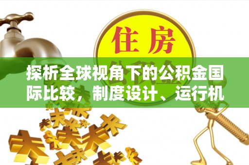 三角探析全球视角下的公积金国际比较，制度设计、运行机制与未来趋势