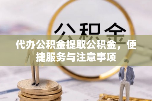 三角代办公积金提取公积金，便捷服务与注意事项