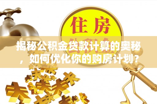 三角揭秘公积金贷款计算的奥秘，如何优化你的购房计划？