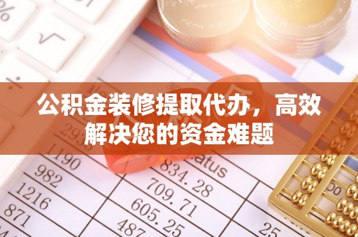 三角公积金装修提取代办，高效解决您的资金难题