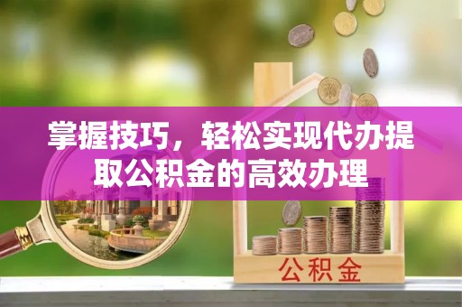 三角掌握技巧，轻松实现代办提取公积金的高效办理