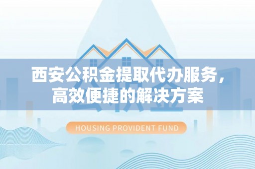 三角西安公积金提取代办服务，高效便捷的解决方案