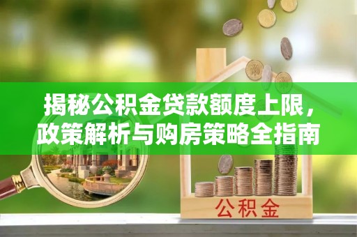 三角揭秘公积金贷款额度上限，政策解析与购房策略全指南