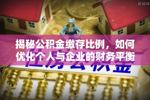 三角揭秘公积金缴存比例，如何优化个人与企业的财务平衡