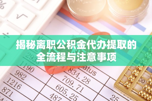 三角揭秘离职公积金代办提取的全流程与注意事项