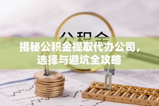 三角揭秘公积金提取代办公司，选择与避坑全攻略