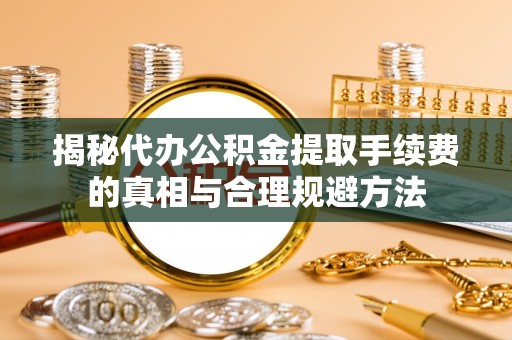 三角揭秘代办公积金提取手续费的真相与合理规避方法