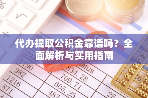 三角代办提取公积金靠谱吗？全面解析与实用指南