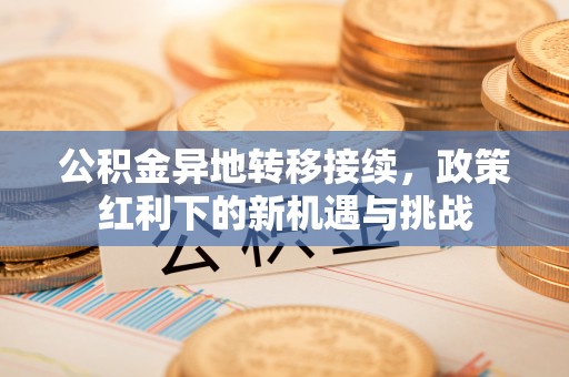 三角公积金异地转移接续，政策红利下的新机遇与挑战