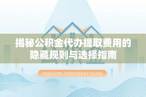三角揭秘公积金代办提取费用的隐藏规则与选择指南