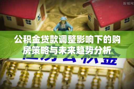 三角公积金贷款调整影响下的购房策略与未来趋势分析